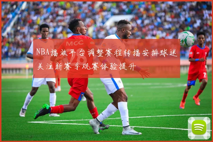 NBA播放平台调整赛程转播安排球迷关注新赛季观赛体验提升