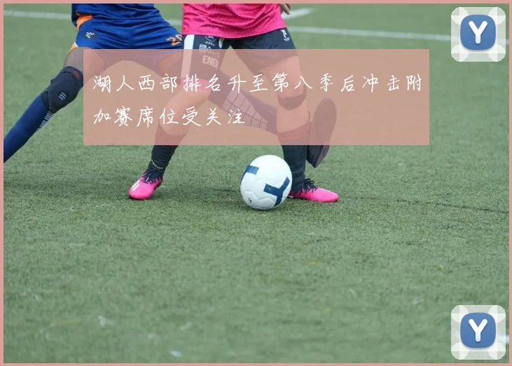 湖人西部排名升至第八季后冲击附加赛席位受关注