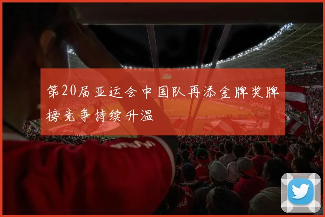 第20届亚运会中国队再添金牌奖牌榜竞争持续升温