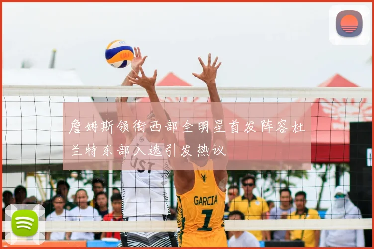 詹姆斯领衔西部全明星首发阵容杜兰特东部入选引发热议