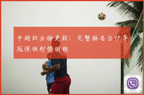 中超积分榜更新：完整排名出炉争冠保级形势明朗