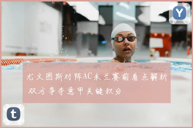 尤文图斯对阵AC米兰赛前看点解析 双方争夺意甲关键积分