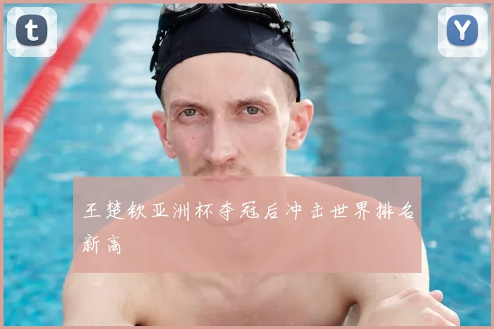 王楚钦亚洲杯夺冠后冲击世界排名新高