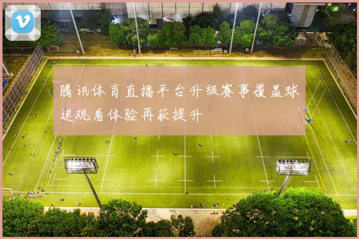 腾讯体育直播平台升级赛事覆盖球迷观看体验再获提升