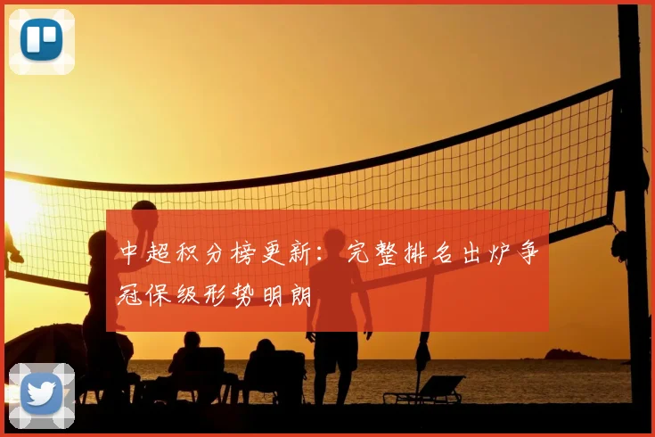 中超积分榜更新：完整排名出炉争冠保级形势明朗