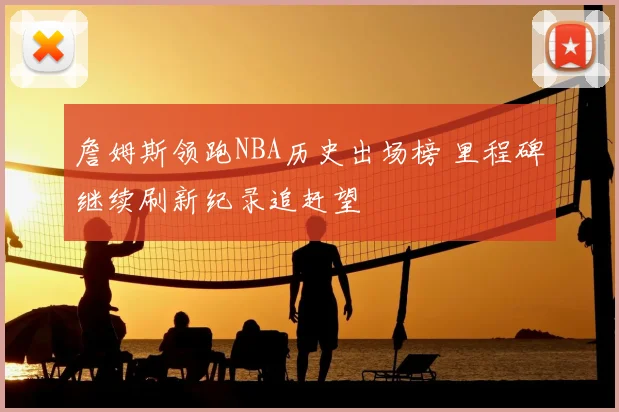 詹姆斯领跑NBA历史出场榜 里程碑继续刷新纪录追赶望