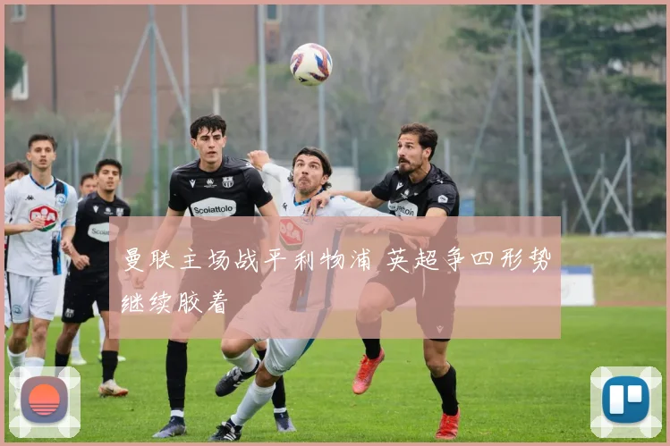 曼联主场战平利物浦 英超争四形势继续胶着