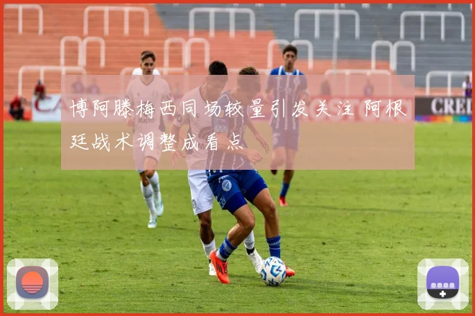 博阿滕梅西同场较量引发关注 阿根廷战术调整成看点