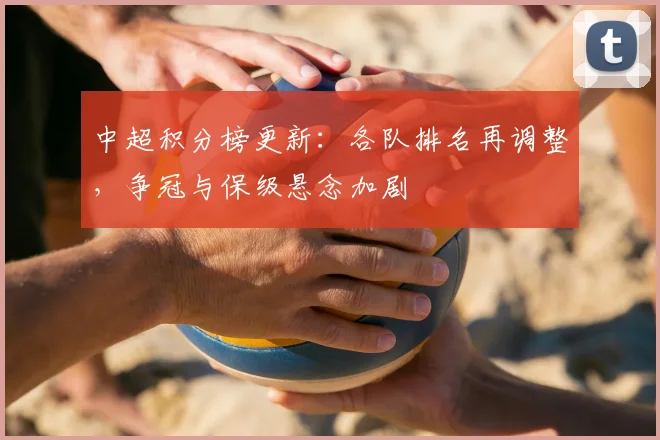 中超积分榜更新：各队排名再调整，争冠与保级悬念加剧