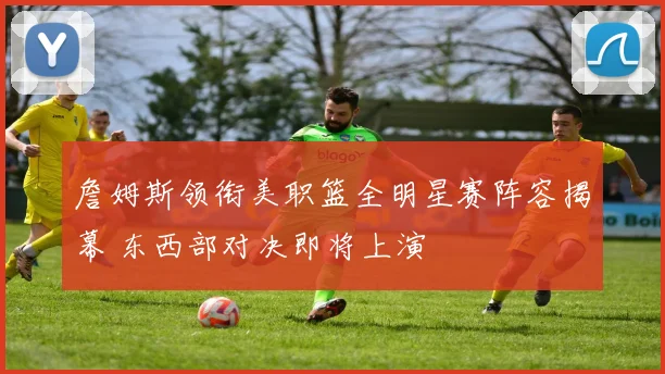 詹姆斯领衔美职篮全明星赛阵容揭幕 东西部对决即将上演