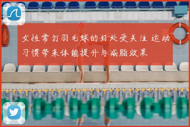 女性常打羽毛球的好处受关注 运动习惯带来体能提升与减脂效果