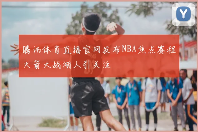 腾讯体育直播官网发布NBA焦点赛程火箭大战湖人引关注