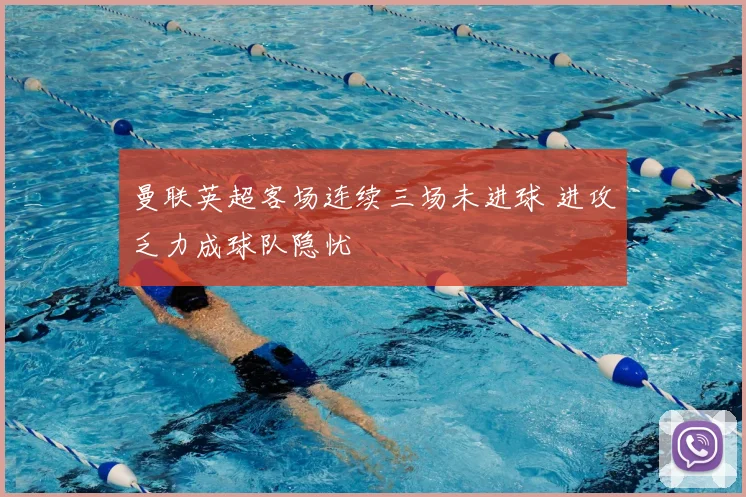 曼联英超客场连续三场未进球 进攻乏力成球队隐忧