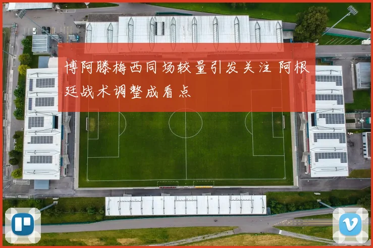 博阿滕梅西同场较量引发关注 阿根廷战术调整成看点