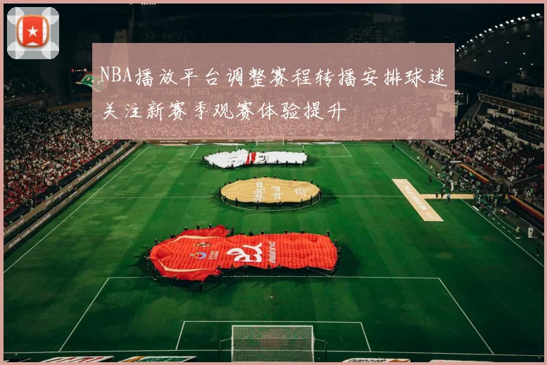 NBA播放平台调整赛程转播安排球迷关注新赛季观赛体验提升