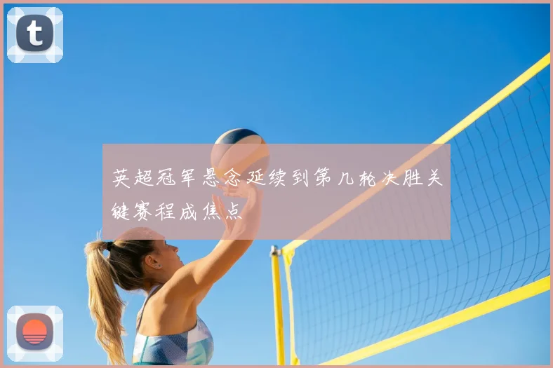 英超冠军悬念延续到第几轮决胜关键赛程成焦点