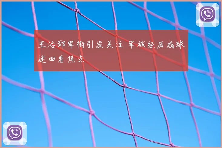 王治郅军衔引发关注 军旅经历成球迷回看焦点