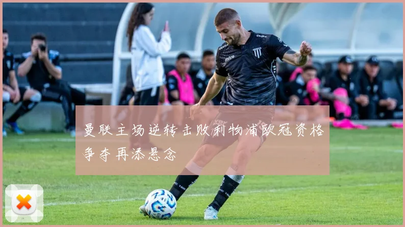 曼联主场逆转击败利物浦欧冠资格争夺再添悬念