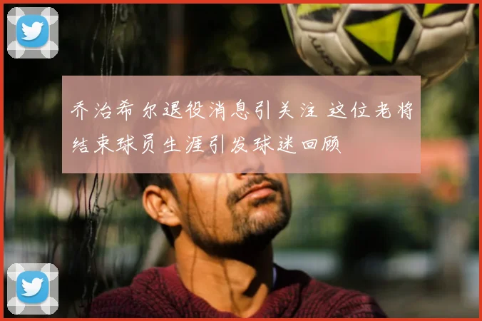 乔治希尔退役消息引关注 这位老将结束球员生涯引发球迷回顾