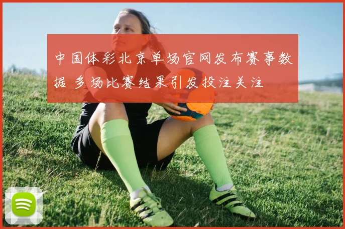 中国体彩北京单场官网发布赛事数据 多场比赛结果引发投注关注
