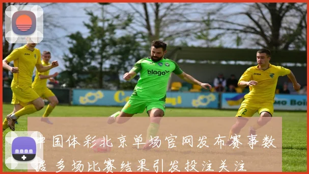 中国体彩北京单场官网发布赛事数据 多场比赛结果引发投注关注