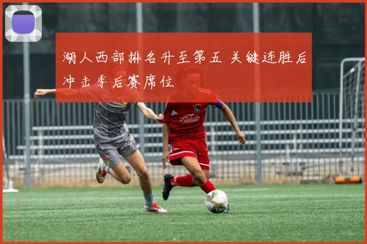 湖人西部排名升至第五 关键连胜后冲击季后赛席位