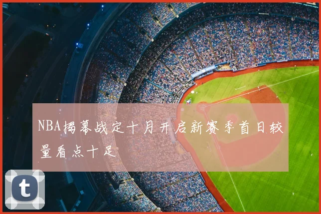 NBA揭幕战定十月开启新赛季首日较量看点十足