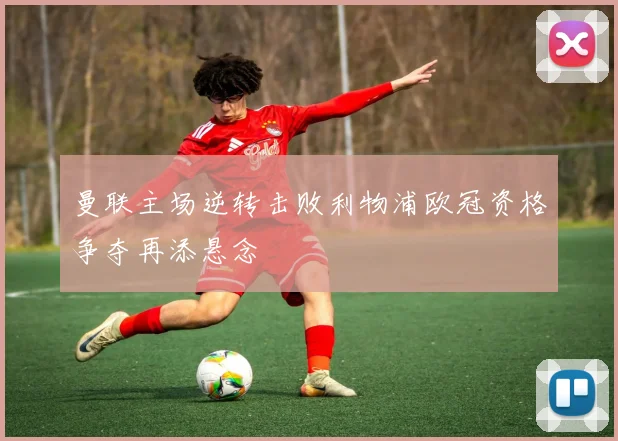 曼联主场逆转击败利物浦欧冠资格争夺再添悬念