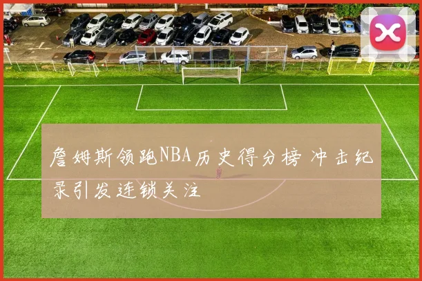 詹姆斯领跑NBA历史得分榜 冲击纪录引发连锁关注