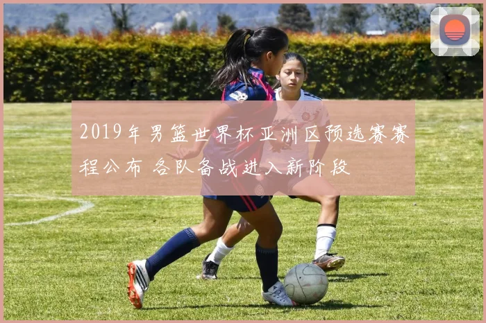 2019年男篮世界杯亚洲区预选赛赛程公布 各队备战进入新阶段