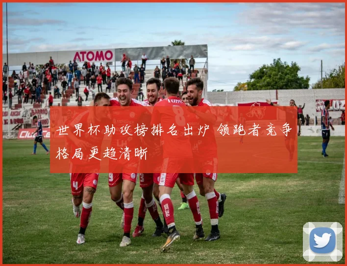 世界杯助攻榜排名出炉 领跑者竞争格局更趋清晰