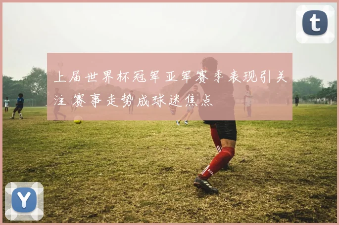 上届世界杯冠军亚军赛季表现引关注 赛事走势成球迷焦点