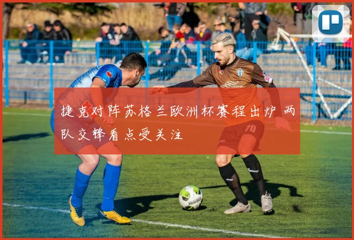 捷克对阵苏格兰欧洲杯赛程出炉 两队交锋看点受关注