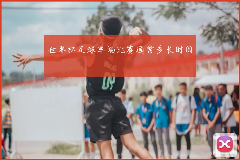 世界杯足球单场比赛通常多长时间