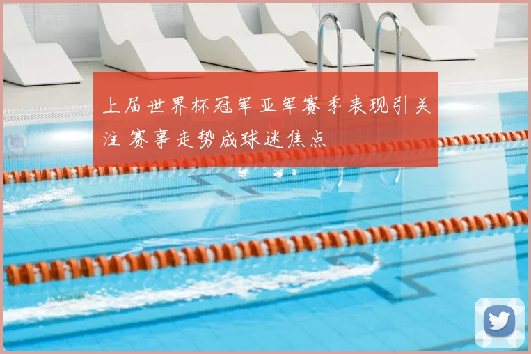 上届世界杯冠军亚军赛季表现引关注 赛事走势成球迷焦点