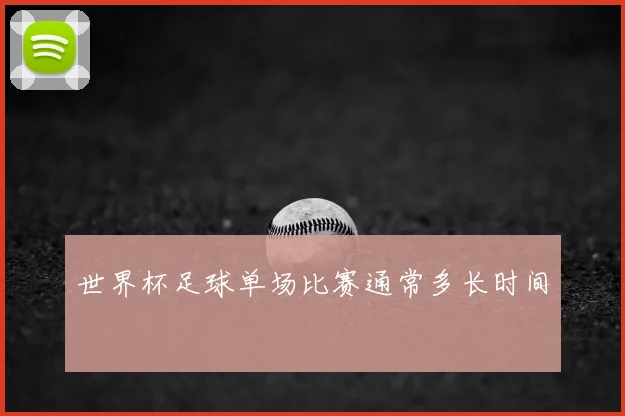 世界杯足球单场比赛通常多长时间