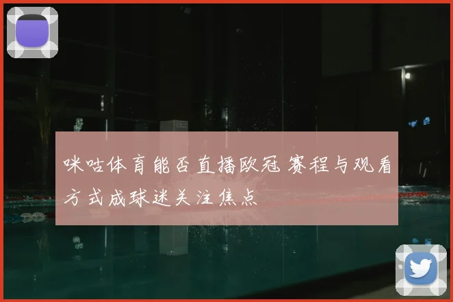 咪咕体育能否直播欧冠 赛程与观看方式成球迷关注焦点