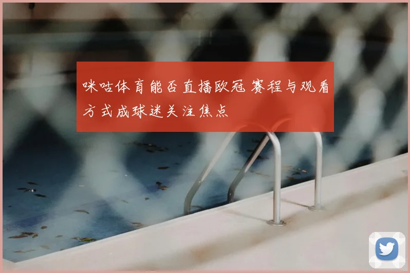 咪咕体育能否直播欧冠 赛程与观看方式成球迷关注焦点
