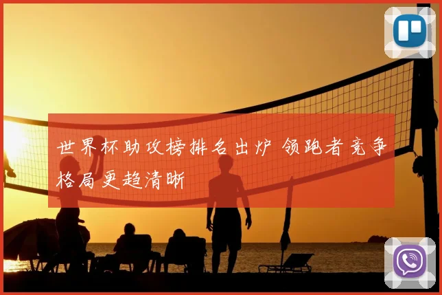 世界杯助攻榜排名出炉 领跑者竞争格局更趋清晰